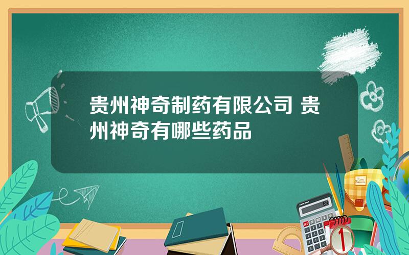 贵州神奇制药有限公司 贵州神奇有哪些药品